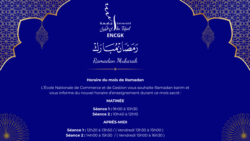 Horaire du mois de Ramadan L’École Nationale de Commerce et de Gestion vous souhaite Ramadan karim et vous informe du nouvel horaire d’enseignement durant ce mois sacré MATINÉE Séance 1 9h00 à 1 (1)
